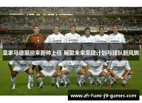 皇家马德里迎来新帅上任 展望未来重建计划与球队新风貌 皇家马德里迎来新帅上任 展望未来重建计划与球队新风貌
