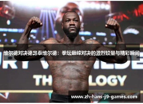 维尔德对决德昂泰维尔德:拳坛巅峰对决的激烈较量与精彩瞬间 维尔德对决德昂泰维尔德:拳坛巅峰对决的激烈较量与精彩瞬间