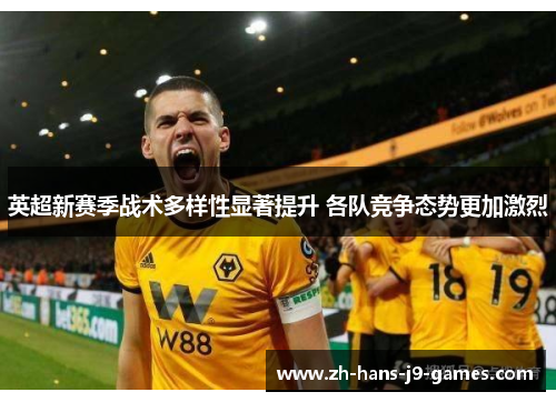 英超新赛季战术多样性显著提升 各队竞争态势更加激烈 英超新赛季战术多样性显著提升 各队竞争态势更加激烈