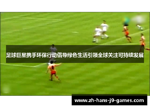 足球巨星携手环保行动倡导绿色生活引领全球关注可持续发展