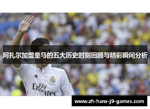 阿扎尔加盟皇马的五大历史时刻回顾与精彩瞬间分析