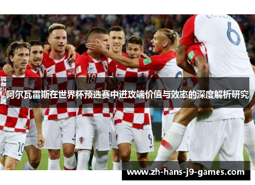 阿尔瓦雷斯在世界杯预选赛中进攻端价值与效率的深度解析研究 阿尔瓦雷斯在世界杯预选赛中进攻端价值与效率的深度解析研究