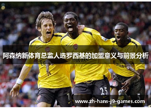 阿森纳新体育总监人选罗西基的加盟意义与前景分析 阿森纳新体育总监人选罗西基的加盟意义与前景分析