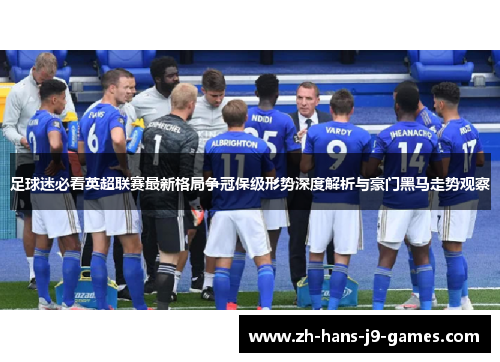 足球迷必看英超联赛最新格局争冠保级形势深度解析与豪门黑马走势观察 足球迷必看英超联赛最新格局争冠保级形势深度解析与豪门黑马走势观察