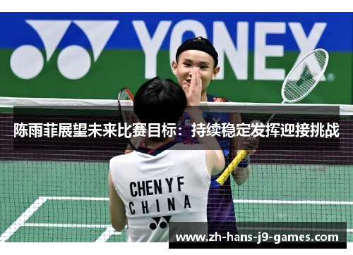 陈雨菲展望未来比赛目标:持续稳定发挥迎接挑战 陈雨菲展望未来比赛目标:持续稳定发挥迎接挑战