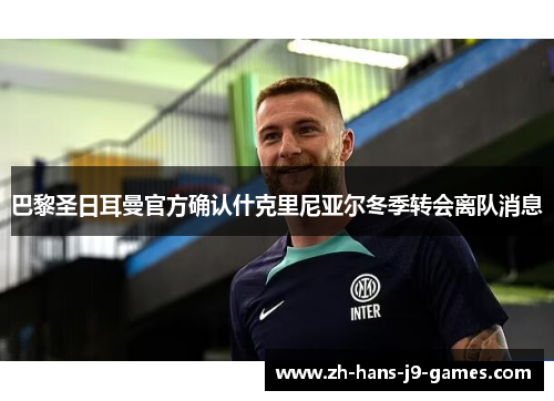 巴黎圣日耳曼官方确认什克里尼亚尔冬季转会离队消息