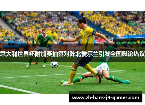 意大利世界杯附加赛抽签对阵北爱尔兰引发全国舆论热议 意大利世界杯附加赛抽签对阵北爱尔兰引发全国舆论热议