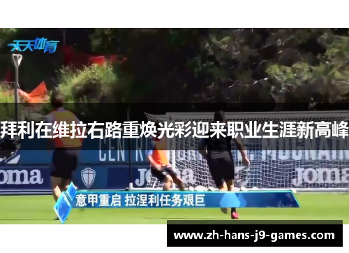 拜利在维拉右路重焕光彩迎来职业生涯新高峰 拜利在维拉右路重焕光彩迎来职业生涯新高峰