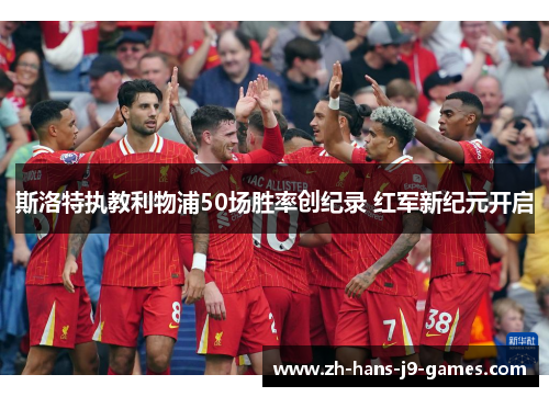 斯洛特执教利物浦50场胜率创纪录 红军新纪元开启