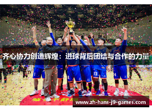 齐心协力创造辉煌:进球背后团结与合作的力量 齐心协力创造辉煌:进球背后团结与合作的力量
